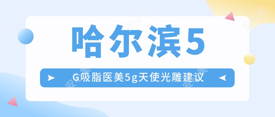 哈尔滨5G吸脂医美5g天使光雕建议