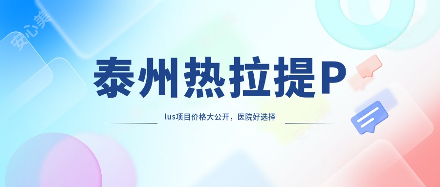 泰州热拉提Plus项目价格大公开，医院好选择推荐！