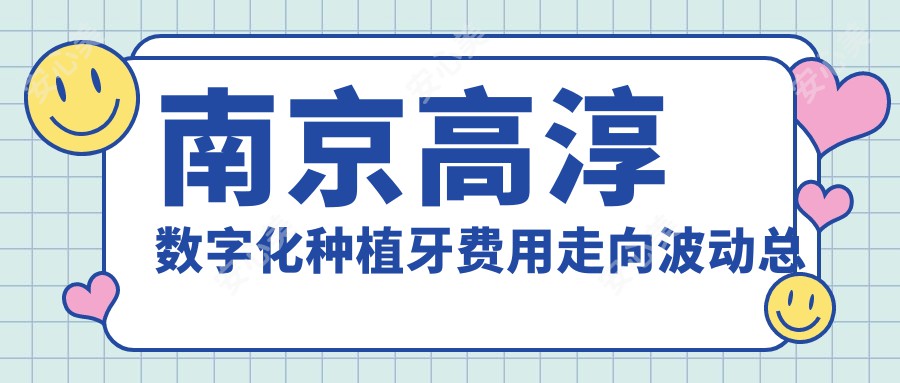 南京高淳数字化种植牙费用走向波动总览