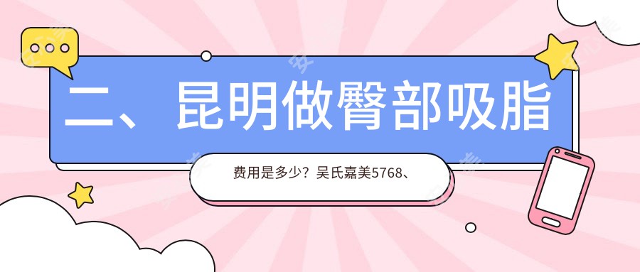 二、昆明做臀部吸脂费用是多少？吴氏嘉美5768、博美时代整形5990、皮肤病专科医院4160