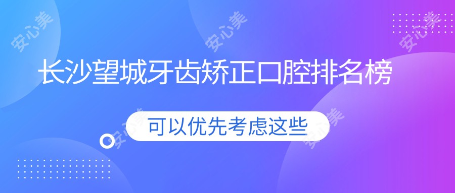 长沙望城牙齿矫正口腔排名榜