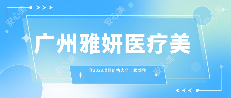 广州雅妍医疗美容2023项目价格大全：眼部整形8800+|鼻部综合整形15000+|皮肤激光祛斑3800+