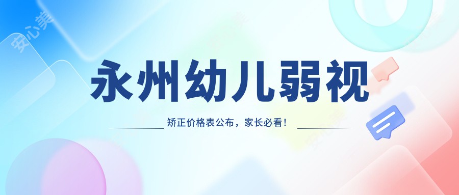 永州幼儿弱视矫正价格表公布，家长必看！附详细医院地址信息