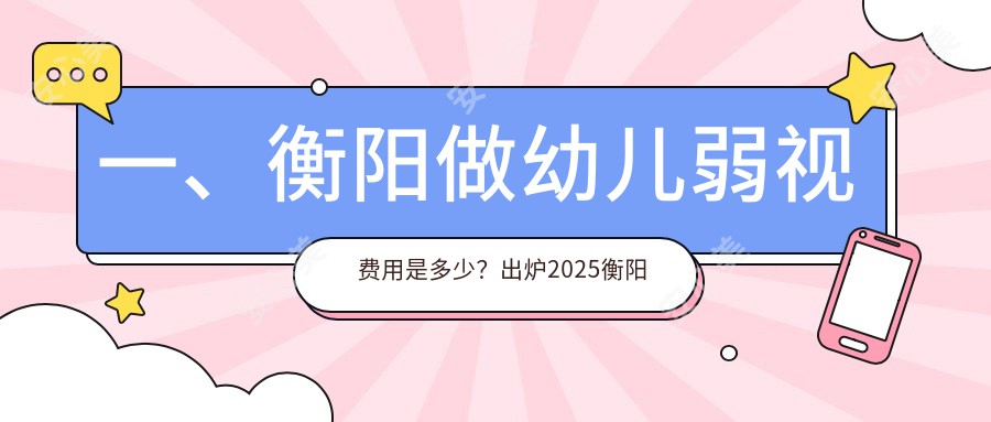 一、衡阳做幼儿弱视费用是多少？出炉2025衡阳幼儿弱视价目单