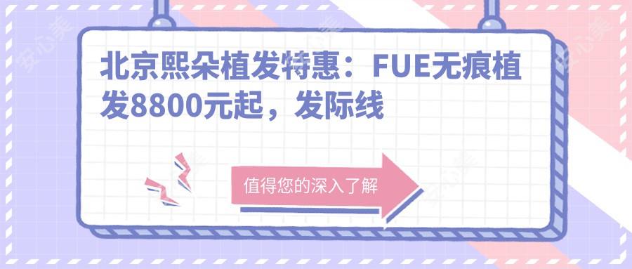 北京熙朵植发实惠：FUE无痕植发8800元起，发际线调整6600元抢鲜体验