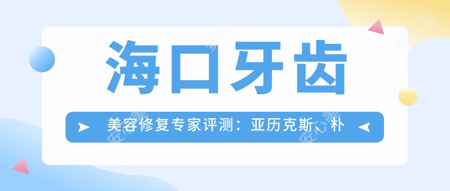 海口牙齿美容修复医生评测：亚历克斯、朴光裕、余志刚擅长种植美容