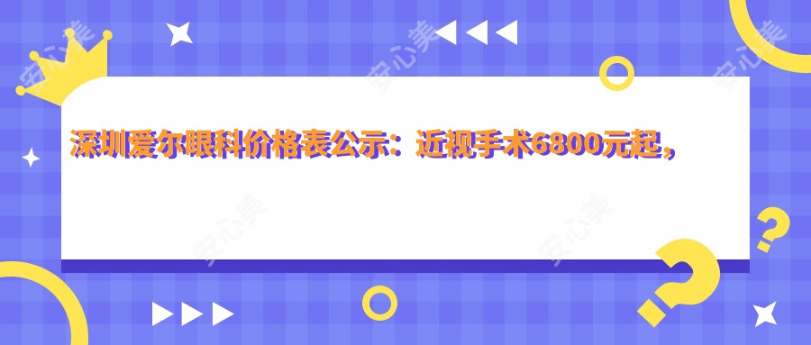 深圳爱尔眼科价格表公示：近视手术6800元起，全项目费用一览！