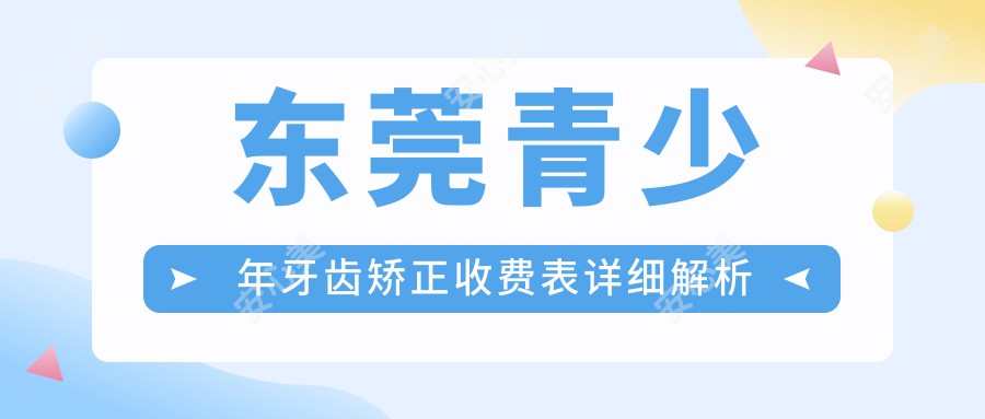 东莞青少年牙齿矫正收费表详细解析