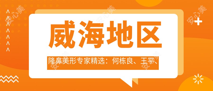 威海地区隆鼻美形医生精选：何栋良、王平、王潇萍等医生备受推崇