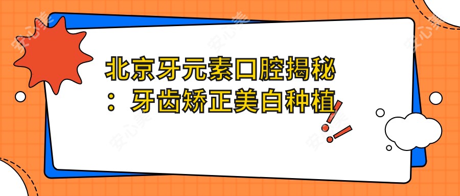 北京牙元素口腔揭秘：牙齿矫正美白种植全攻略，价格透明一览