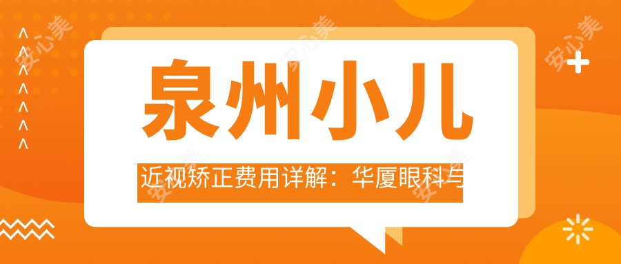 泉州小儿近视矫正费用详解：华厦眼科与晋江梅岭艾仕瞳眼科收费标准对比