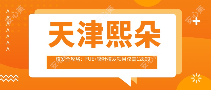 天津熙朵植发全攻略：FUE+微针植发项目仅需12800元起