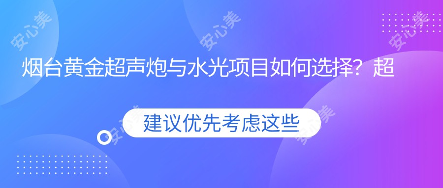 烟台黄金超声炮与水光项目如何选择？超声炮体验后多久适合进行水光？