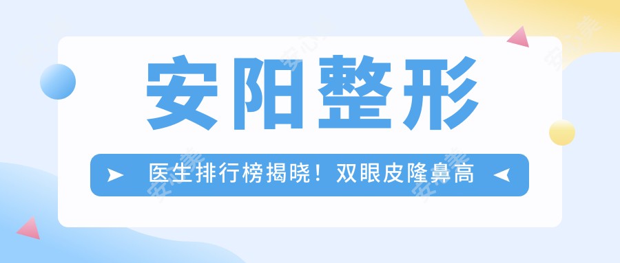 安阳整形医生排行榜揭晓！双眼皮隆鼻高手齐聚，技术、价格、地点一网打尽！