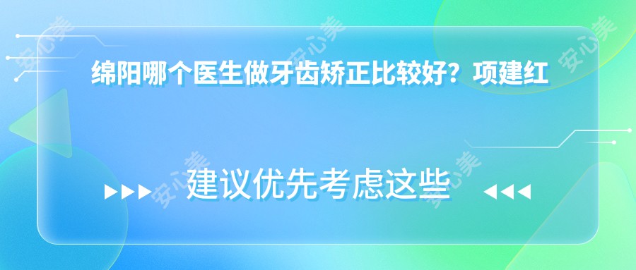 绵阳哪个医生做牙齿矫正比较好？项建红医生技术，儿童早期矫治疗效显著！附详细介绍及医院预约方式