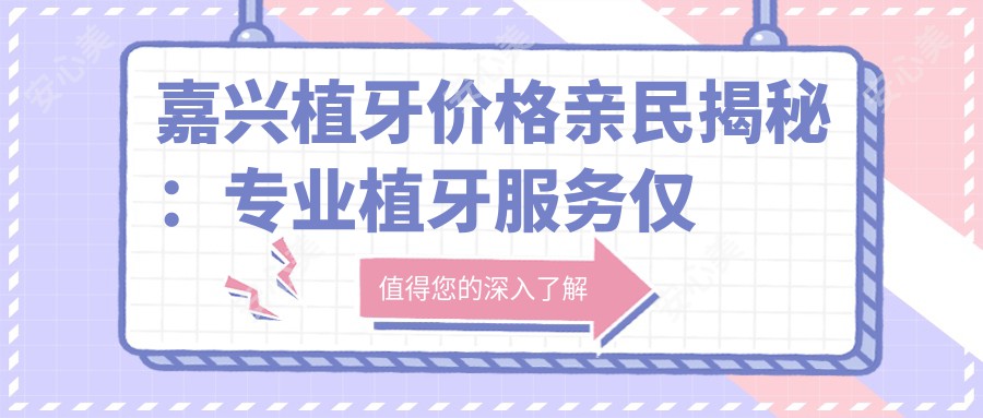 嘉兴植牙价格亲民揭秘：专业植牙服务仅需2000元起，性价比优选口腔方案