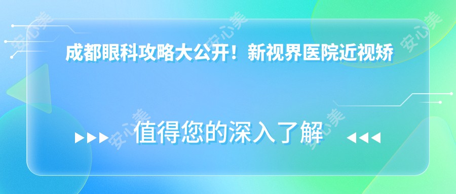 成都眼科攻略大公开！新视界医院近视矫正&白内障手术价格一览