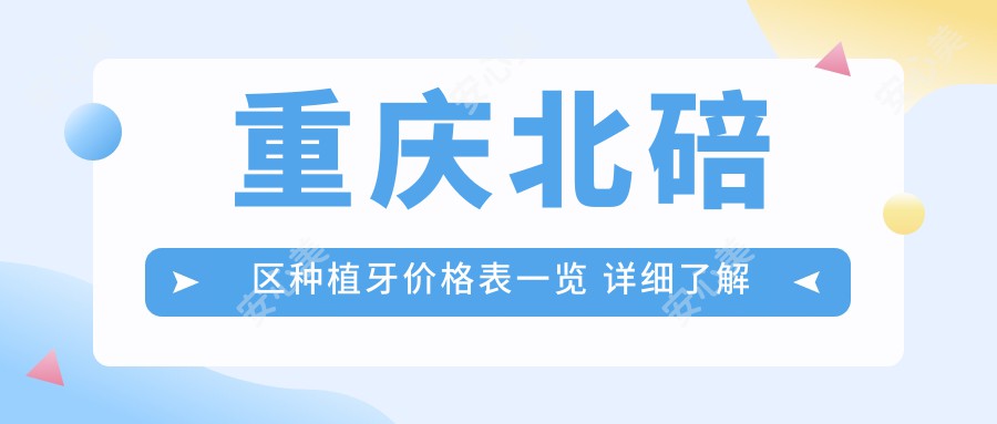 重庆北碚区种植牙价格表一览 详细了解种植体费用及医院地址