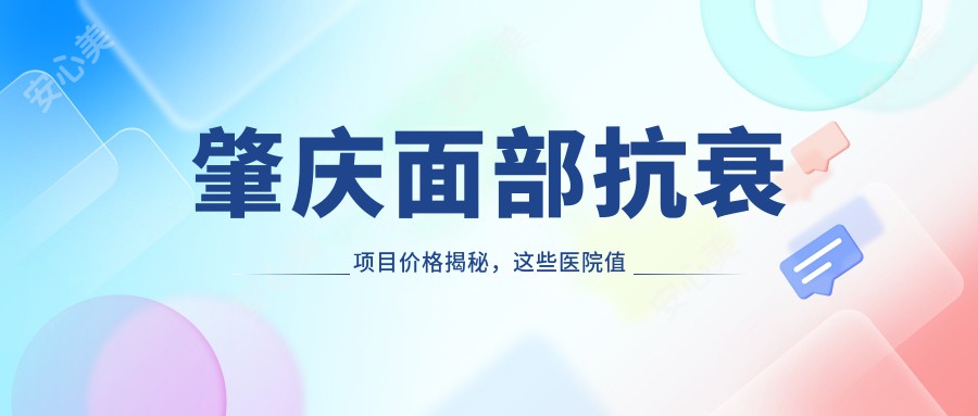 肇庆面部抗衰项目价格揭秘，这些医院值得考虑！