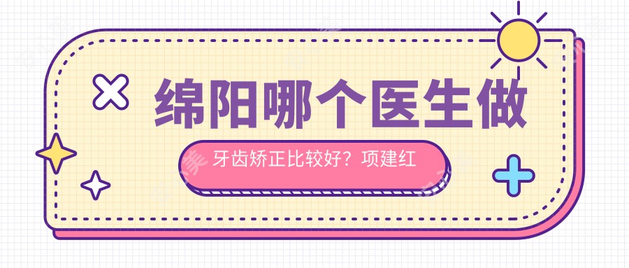 绵阳哪个医生做牙齿矫正比较好？项建红医生技术，儿童早期矫治疗效显著！附详细介绍及医院预约方式