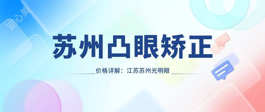 苏州凸眼矫正价格详解：江苏苏州光明眼科与太学眼科门诊部费用对比