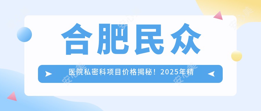 合肥民众医院私密科项目价格揭秘！2025年精细修复&紧致套餐8800元起，热门项目全览