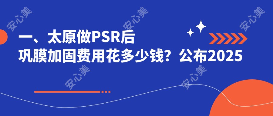 一、太原做PSR后巩膜加固费用花多少钱？公布2025太原PSR后巩膜加固价目单