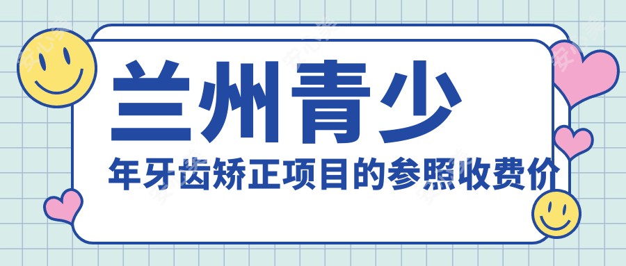 兰州青少年牙齿矫正项目的参照收费价格表