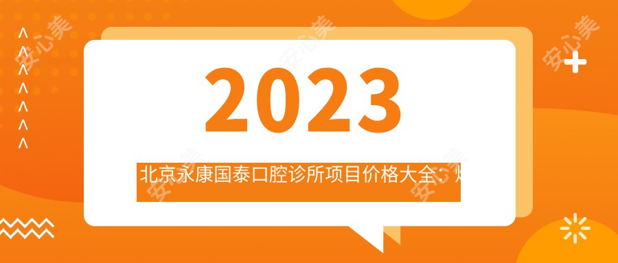 2023北京永康国泰口腔诊所项目价格大全：烤瓷牙3000+|牙齿矫正8000+|种植牙12000+