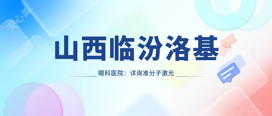 山西临汾洛基眼科医院：详询准分子激光手术费用及优惠信息