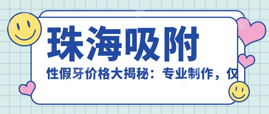 珠海吸附性假牙价格大揭秘：专业制作，仅需5000元起了解详情