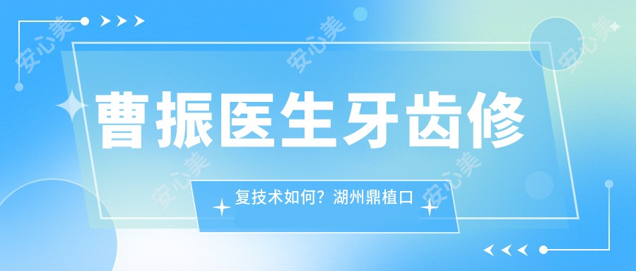 曹振医生牙齿修复技术如何？湖州鼎植口腔医生详细介绍