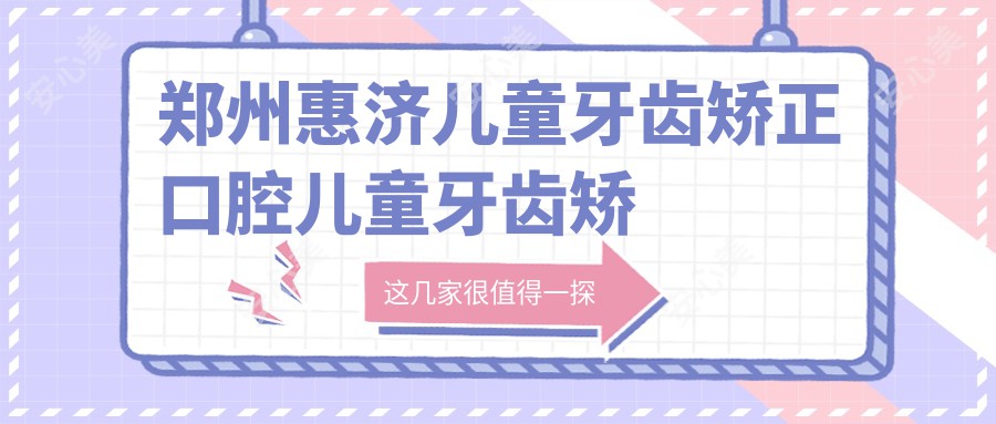 郑州惠济儿童牙齿矫正口腔儿童牙齿矫正建议