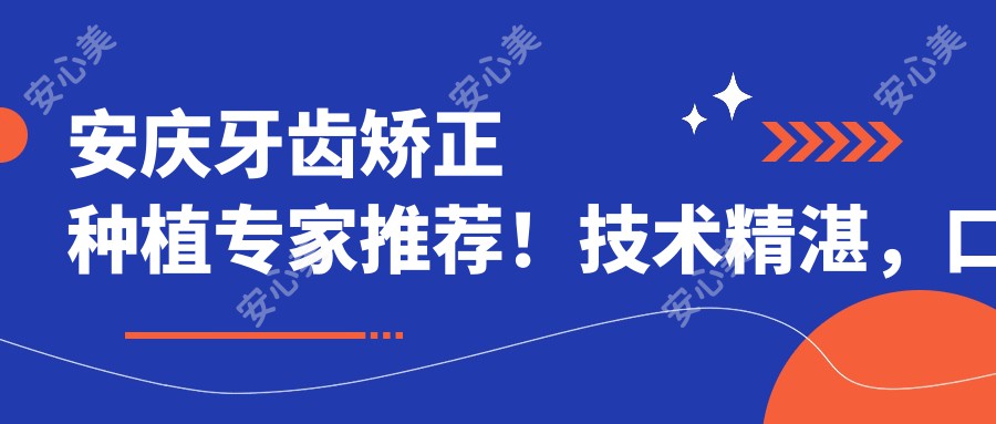 安庆牙齿矫正种植医生推荐！技术精细，口碑优良，解决口腔难题！