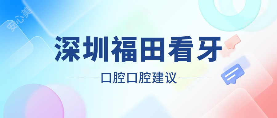 深圳福田看牙口腔口腔建议