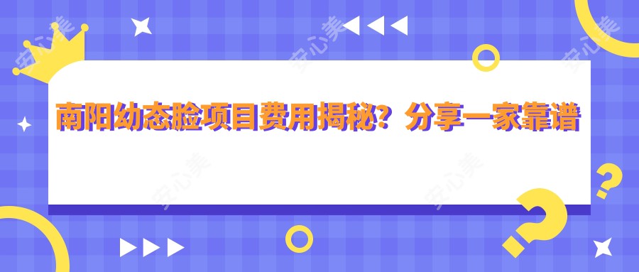 南阳幼态脸项目费用揭秘？分享一家靠谱机构：南阳XX医疗美容诊所！