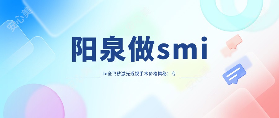 阳泉做smile全飞秒激光近视手术价格揭秘：专业眼科仅需15000元起