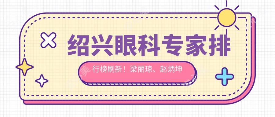 绍兴眼科医生排行榜刷新！梁丽琼、赵炳坤精细眼部手术受推崇！