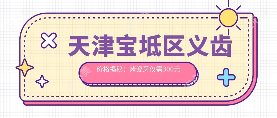 天津宝坻区义齿价格揭秘：烤瓷牙仅需300元起，根管治疗同价超实惠