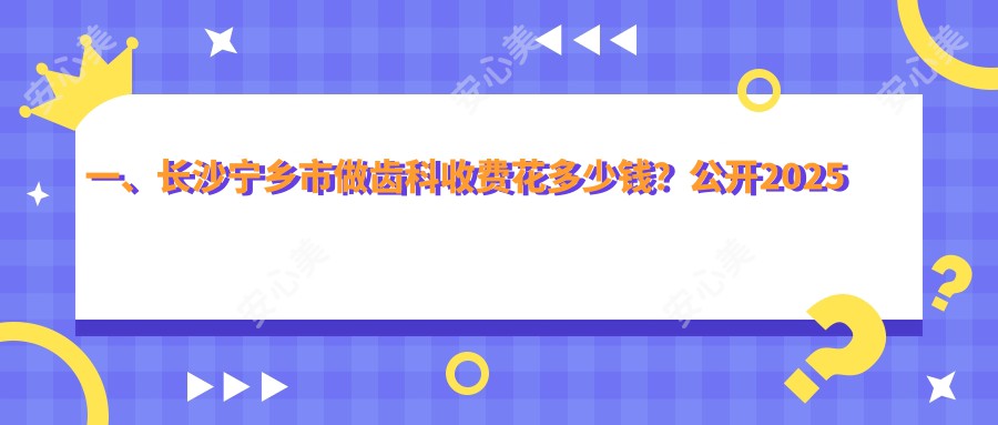 一、长沙宁乡市做齿科收费花多少钱？公开2025长沙宁乡市齿科价格表