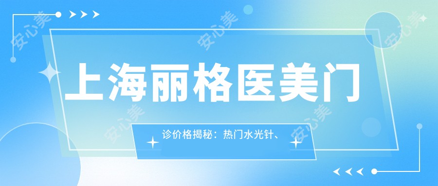 上海丽格医美门诊价格揭秘：热门、热玛吉项目费用全览