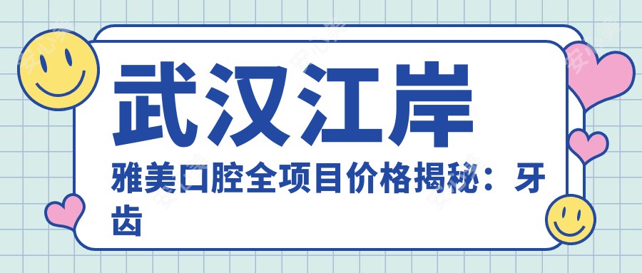 武汉江岸雅美口腔全项目价格揭秘：牙齿矫正、美白、种植性价比大起底