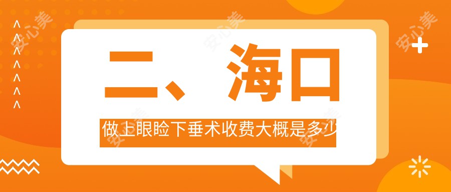 二、海口做上眼睑下垂术收费大概是多少钱？康伟4680/5068/5280