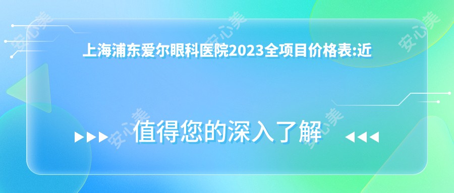 上海浦东爱尔眼科医院2023全项目价格表:近视激光手术15000+|白内障超声乳化术8000+|全飞秒激光手术20000+