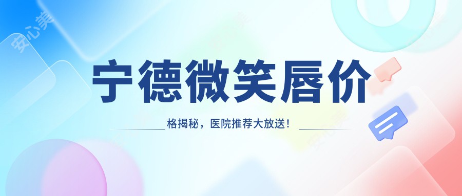 宁德微笑唇价格揭秘，医院推荐大放送！