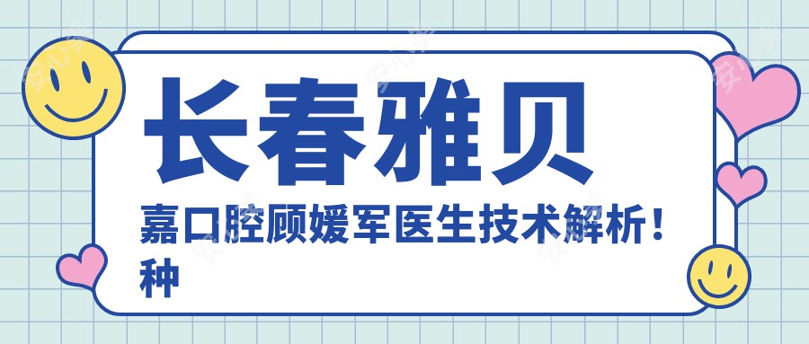 长春雅贝嘉口腔顾媛军医生技术解析!种植牙与矫正修复价格表一览!