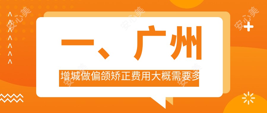 一、广州增城做偏颌矫正费用大概需要多少钱？揭晓2025广州增城偏颌矫正价格表