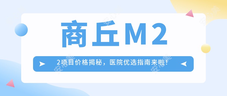 商丘M22项目价格揭秘，医院优选指南来啦！