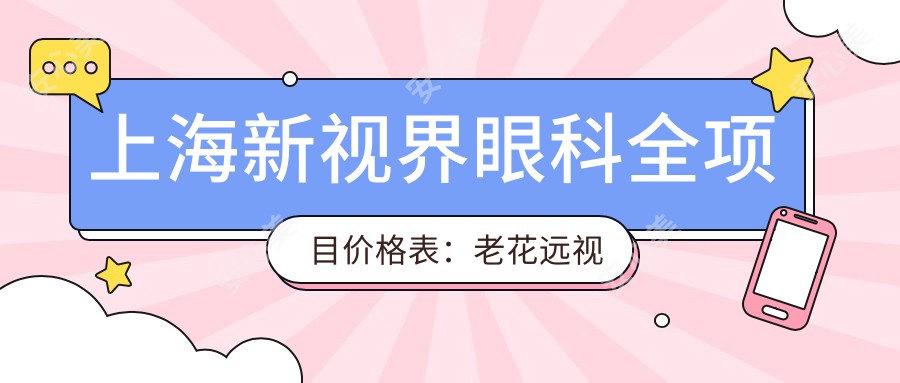 上海新视界眼科全项目价格表：老花远视矫正+白内障手术+全飞秒半飞秒近视治疗+散光PRL/TICL/ICL晶体植入+斜视弱视矫正费用详解