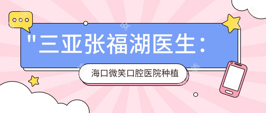 \'"三亚张福湖医生：海口微笑口腔医院种植牙与正畸医生深度解析"\'